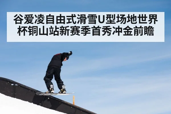 谷爱凌自由式滑雪U型场地世界杯铜山站新赛季首秀冲金前瞻
