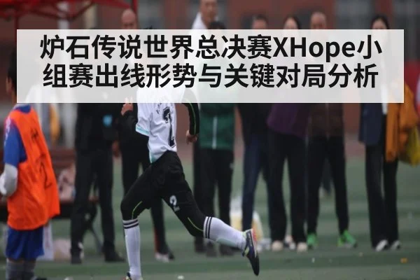 炉石传说世界总决赛XHope小组赛出线形势与关键对局分析