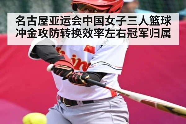 名古屋亚运会中国女子三人篮球冲金攻防转换效率左右冠军归属