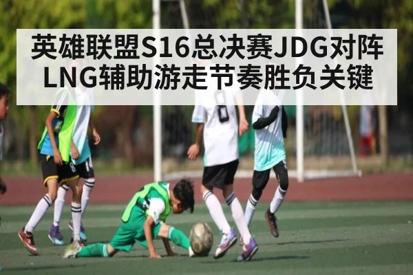 英雄联盟S16总决赛JDG对阵LNG辅助游走节奏胜负关键