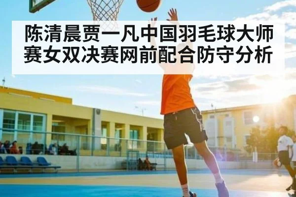 陈清晨贾一凡中国羽毛球大师赛女双决赛网前配合防守分析
