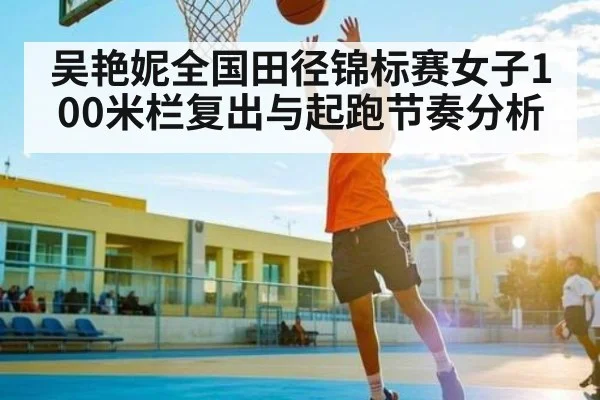 吴艳妮全国田径锦标赛女子100米栏复出与起跑节奏分析
