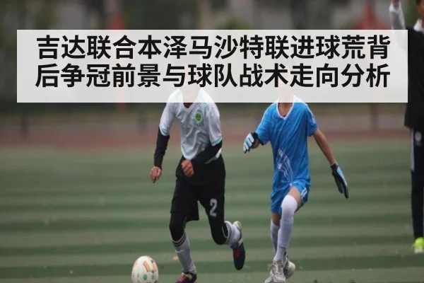 吉达联合本泽马沙特联进球荒背后争冠前景与球队战术走向分析